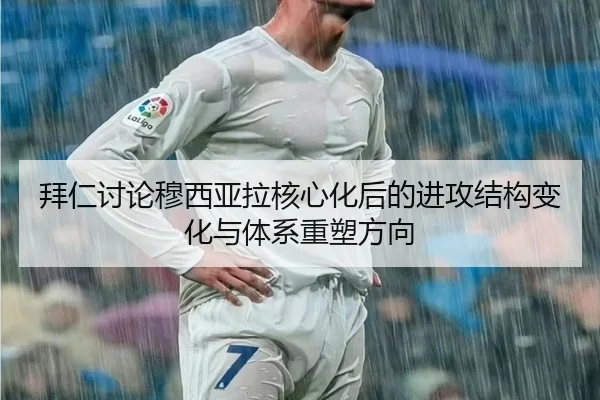 拜仁讨论穆西亚拉核心化后的进攻结构变化与体系重塑方向