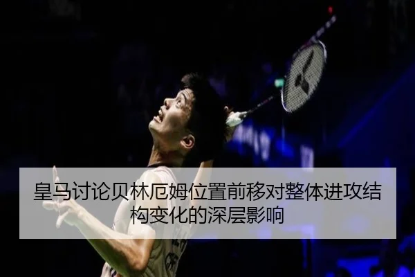 皇马讨论贝林厄姆位置前移对整体进攻结构变化的深层影响