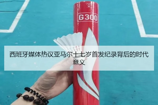 西班牙媒体热议亚马尔十七岁首发纪录背后的时代意义