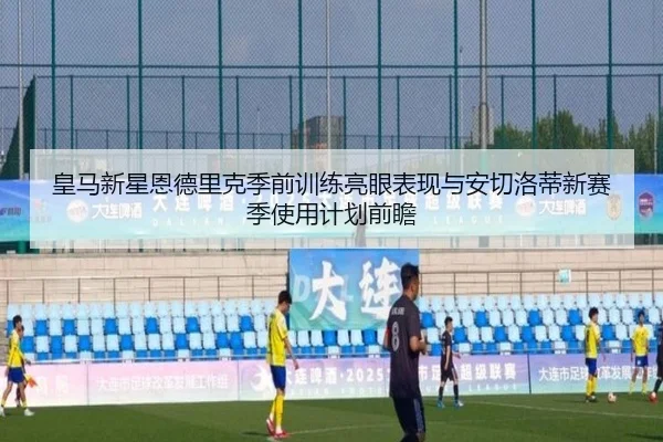 皇马新星恩德里克季前训练亮眼表现与安切洛蒂新赛季使用计划前瞻