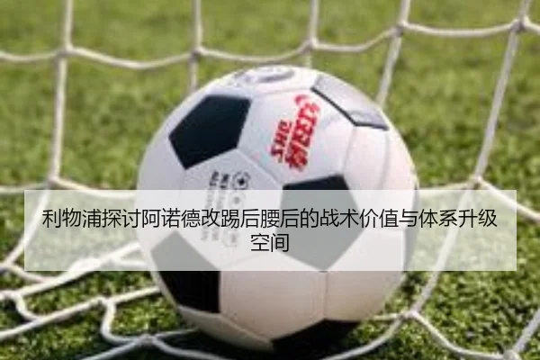 利物浦探讨阿诺德改踢后腰后的战术价值与体系升级空间